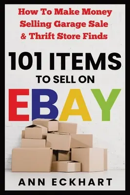 101 articole de vândut pe Ebay: Cum să câștigi bani vânzând obiecte găsite în garaj și în magazinele de second-hand - 101 Items To Sell On Ebay: How to Make Money Selling Garage Sale & Thrift Store Finds