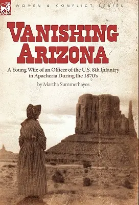 Vanishing Arizona: a Young Wife of an Officer of the U.S. 8th Infantry in Apacheria During the 1870's