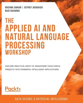 Atelierul de IA aplicată și procesarea limbajului natural: Explorați modalități practice de a vă transforma proiectele simple în aplicații inteligente puternice - The Applied AI and Natural Language Processing Workshop: Explore practical ways to transform your simple projects into powerful intelligent applicatio