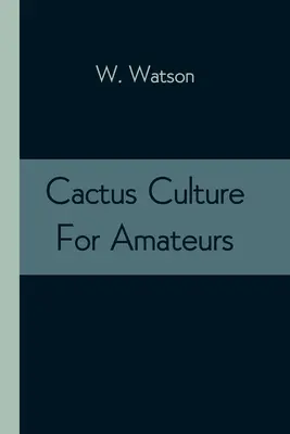 Cactus Culture For Amateurs: Being Descriptions Of The Various Cactuses Grown In This Country, With Full And Practical Instructions For Their Succe