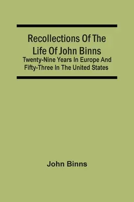 Recollections Of The Life Of John Binns; Twenty-Nine Years In Europe And Fifty-Three In The United States