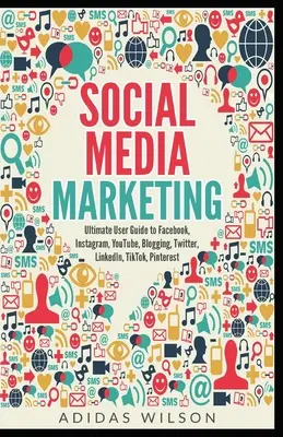 Social Media Marketing - Ghidul final al utilizatorului pentru Facebook, Instagram, YouTube, Blogging, Twitter, LinkedIn, TikTok, Pinterest - Social Media Marketing - Ultimate User Guide to Facebook, Instagram, YouTube, Blogging, Twitter, LinkedIn, TikTok, Pinterest