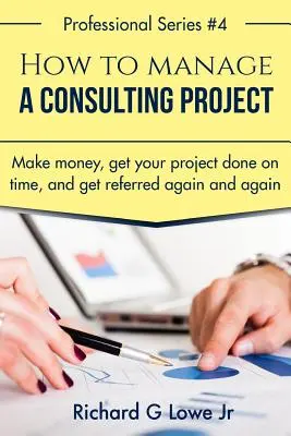 Cum să gestionați un proiect de consultanță: Fă bani, termină-ți proiectul la timp și fii recomandat din nou și din nou - How to Manage a Consulting Project: Make Money, Get Your Project Done on Time, and Get Referred Again and Again