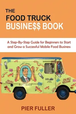 The Food Truck Business Book: Un ghid pas cu pas pentru începători pentru a începe și dezvolta o afacere de succes cu mâncare mobilă - The Food Truck Business Book: A Step-By-Step Guide for Beginners to Start and Grow a Successful Mobile Food Business