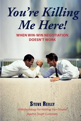 You're Killing Me Here! When Win-Win Negotiation Doesn't Work - You're Killing Me Here!: When Win-Win Negotiation Doesn't Work