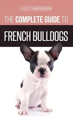 Ghidul complet al buldogilor francezi: Tot ce trebuie să știți pentru a vă aduce acasă primul cățel Bulldog Francez - The Complete Guide to French Bulldogs: Everything you need to know to bring home your first French Bulldog Puppy
