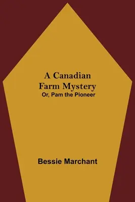 O fermă canadiană misterioasă; sau, Pam pioniera - A Canadian Farm Mystery; Or, Pam the Pioneer