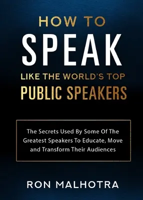 How To Speak Like The World's Top Public Speakers: Secretele folosite de unii dintre cei mai mari oratori pentru a-și educa, emoționa și transforma audiența - How To Speak Like The World's Top Public Speakers: The Secrets Used By Some Of The Greatest Speakers To Educate, Move and Transform Their Audiences