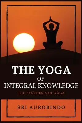 Yoga cunoașterii integrale: Sinteza Yoga - The Yoga of Integral Knowledge: The Synthesis of Yoga