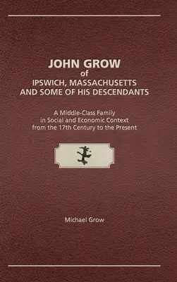 John Grow din Ipswich, Massachusetts și unii dintre descendenții săi: O familie din clasa de mijloc în context social și economic din secolul al XVII-lea până în pre - John Grow of Ipswich, Massachusetts and Some of His Descendants: A Middle-Class Family in Social and Economic Context from the 17th Century to the Pre
