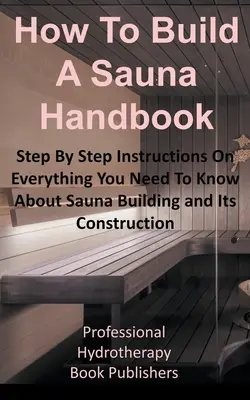 Cum să construiești un manual de saună: Step By Step Instructions On Everything You Need To Know About Sauna Building and Its Construction - How to Build a Sauna Handbook: Step By Step Instructions On Everything You Need To Know About Sauna Building and Its Construction