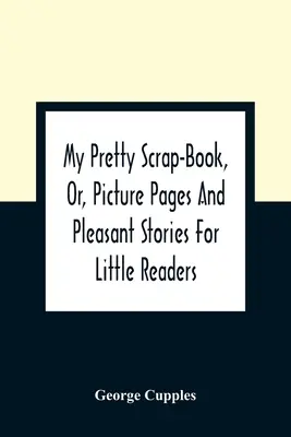 My Pretty Scrap-Book, Or, Pagini ilustrate și povești plăcute pentru micii cititori - My Pretty Scrap-Book, Or, Picture Pages And Pleasant Stories For Little Readers
