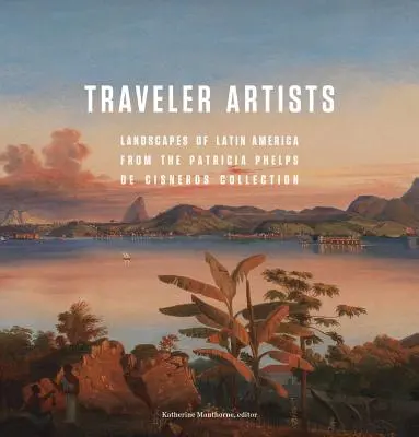 Artiști călători: Peisaje din America Latină din colecția Patricia Phelps de Cisneros - Traveler Artists: Landscapes of Latin America from the Patricia Phelps de Cisneros Collection