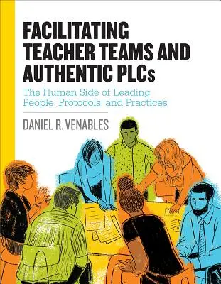 Facilitarea echipelor de profesori și a Plcs autentice: Partea umană a conducerii oamenilor, protocoalelor și practicilor: Latura umană a conducerii oamenilor, protocoale - Facilitating Teacher Teams and Authentic Plcs: The Human Side of Leading People, Protocols, and Practices: The Human Side of Leading People, Protocols