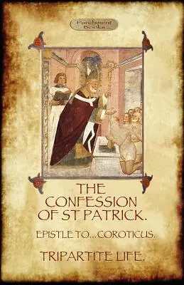 Mărturisirea Sfântului Patrick (Confessions of St. Patrick): Cu Viața tripartită și Epistola către soldații din Coroticus - The Confession of Saint Patrick (Confessions of St. Patrick): With the Tripartite Life, and Epistle to the Soldiers of Coroticus