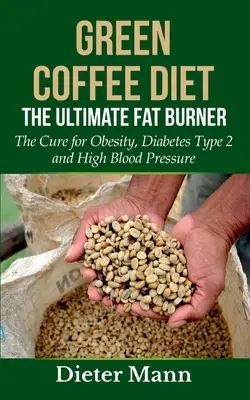 Dieta cu cafea verde: Arzătorul de grăsimi suprem: Leacul pentru obezitate, diabet de tip 2 și hipertensiune arterială - Green Coffee Diet: The Ultimate Fat Burner: The Cure for Obesity, Diabetes Type 2 and High Blood Pressure