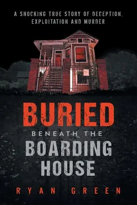 Buried Beneath the Boarding House: O poveste adevărată șocantă despre înșelăciune, exploatare și crimă - Buried Beneath the Boarding House: A Shocking True Story of Deception, Exploitation and Murder