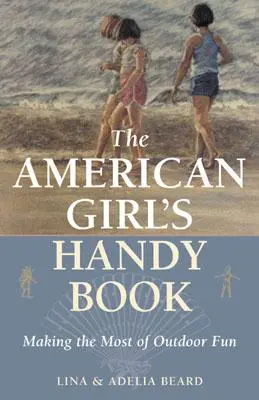 Cartea la îndemână a fetei americane: Profitați la maximum de distracția în aer liber - The American Girl's Handy Book: Making the Most of Outdoor Fun