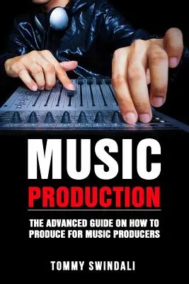 Producția muzicală: Ghidul avansat despre cum să produci muzică pentru producătorii de muzică - Music Production: The Advanced Guide On How to Produce for Music Producers