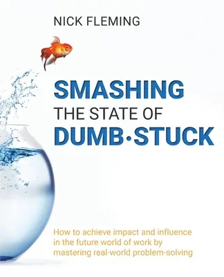 Smashing the State of Dumb-stuck: Cum să obțineți impact și influență în viitoarea lume a muncii prin stăpânirea rezolvării problemelor din lumea reală - Smashing the State of Dumb-stuck: How to achieve impact and influence in the future world of work by mastering real-world problem-solving