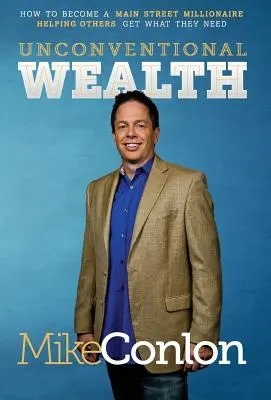 Bunăstarea neconvențională: Cum să devii un milionar de pe strada principală Ajutându-i pe alții să obțină ceea ce au nevoie - Unconventional Wealth: How to Become a Main Street Millionaire Helping Others Get What They Need