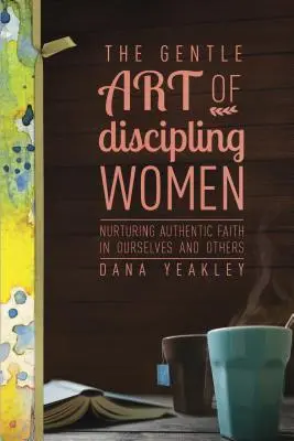 Arta blândă de a disciplina femeile: Cultivarea credinței autentice în noi înșine și în alții - The Gentle Art of Discipling Women: Nurturing Authentic Faith in Ourselves and Others