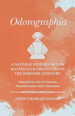 Odorographia - O istorie naturală a materiilor prime și a medicamentelor utilizate în industria parfumurilor - destinată cultivatorilor, producătorilor și consumatorilor - Odorographia - A Natural History of Raw Materials and Drugs used in the Perfume Industry - Intended to Serve Growers, Manufacturers and Consumers