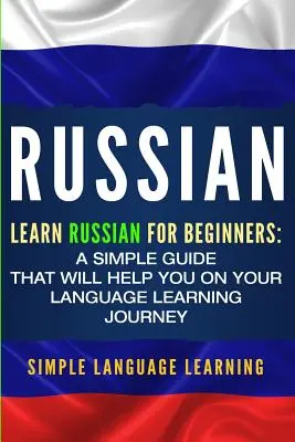 Rusă: Învață rusa pentru începători: Un ghid simplu care vă va ajuta în călătoria dumneavoastră de învățare a limbilor străine - Russian: Learn Russian for Beginners: A Simple Guide that Will Help You on Your Language Learning Journey