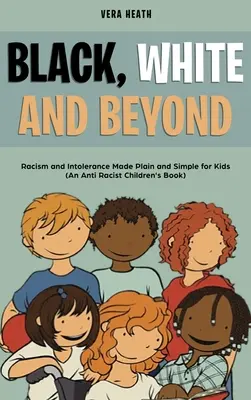 Negru, alb și dincolo: Rasismul și intoleranța în mod clar și simplu pentru copii (o carte antirasistă pentru copii) - Black, White and Beyond: Racism and Intolerance Made Plain and Simple for Kids (An Anti-racist Children's Book)