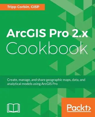 ArcGIS Pro 2.x Carte de bucate: Creați, gestionați și partajați hărți geografice, date și modele analitice utilizând ArcGIS Pro - ArcGIS Pro 2.x Cookbook: Create, manage, and share geographic maps, data, and analytical models using ArcGIS Pro