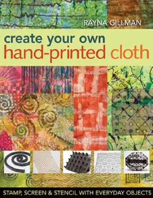 Create Your Own Hand-Printed Cloth: Ștampilă, ecran și șablon cu obiecte de zi cu zi - Create Your Own Hand-Printed Cloth: Stamp, Screen & Stencil with Everyday Objects