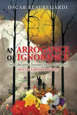 O aroganță a ignoranței: Călătoria unui educator din copilărie prin labirintul vieții (One Educator's Journey from Childhood Thru the Labyrinth of Life) - An Arrogance of Ignorance: One Educator's Journey from Childhood Thru the Labyrinth of Life