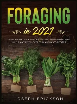 Foraging în 2021: Ghidul suprem de foraging și preparare a plantelor sălbatice comestibile cu peste 50 de rețete pe bază de plante - Foraging in 2021: The Ultimate Guide to Foraging and Preparing Edible Wild Plants With Over 50 Plant Based Recipes