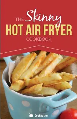 Cartea de bucate Skinny Hot Air Fryer: Delicious & Simple Meals for Your Hot Air Fryer: Descoperă modul mai sănătos de a prăji. - The Skinny Hot Air Fryer Cookbook: Delicious & Simple Meals for Your Hot Air Fryer: Discover the Healthier Way to Fry.