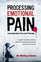 Procesarea durerii emoționale cu ajutorul terapiei focalizate pe emoții: Un ghid pentru lucrul în siguranță și rezolvarea rănilor și traumelor emoționale - Processing Emotional Pain Using Emotion Focused Therapy: A Guide to Safely Working with and Resolving Emotional Injuries and Trauma
