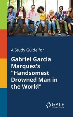 A Study Guide for Cel mai frumos înecat din lume de Gabriel Garcia Marquez - A Study Guide for Gabriel Garcia Marquez's Handsomest Drowned Man in the World