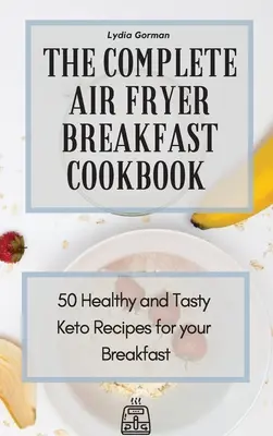 Cea mai completă carte de bucate pentru micul dejun cu Air Fryer: 50 de rețete Keto sănătoase și gustoase pentru micul tău dejun - The Complete Air Fryer Breakfast Cookbook: 50 Healthy and Tasty Keto Recipes for your Breakfast