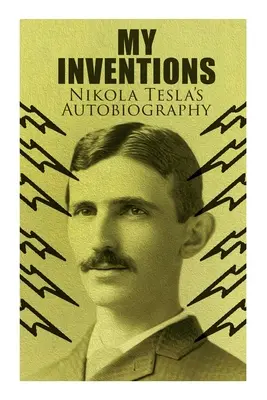 Invențiile mele - Autobiografia lui Nikola Tesla: Povestea de viață extraordinară a geniului care a schimbat lumea - My Inventions - Nikola Tesla's Autobiography: Extraordinary Life Story of the Genius Who Changed the World