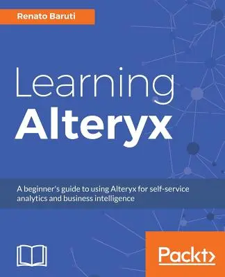 Learning Alteryx: Ghidul începătorului pentru utilizarea Alteryx pentru analiză self-service și business intelligence - Learning Alteryx: A beginner's guide to using Alteryx for self-service analytics and business intelligence