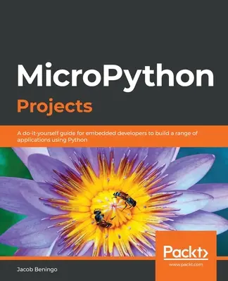 Proiecte MicroPython: Un ghid do-it-yourself pentru dezvoltatorii embedded pentru a construi o serie de aplicații folosind Python - MicroPython Projects: A do-it-yourself guide for embedded developers to build a range of applications using Python