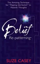 Reprogramarea convingerilor: Tehnica uimitoare de comutare a gândurilor pozitive - Belief Re-Patterning: The Amazing Technique for Flipping the Switch to Positive Thoughts