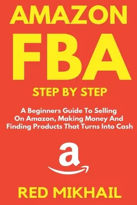 Amazon FBA pas cu pas: Un ghid pentru începători pentru a vinde pe Amazon, a face bani și a găsi produse care se transformă în numerar - Amazon FBA Step by Step: A Beginners Guide to Selling On Amazon, Making Money and Finding Products That Turns into Cash