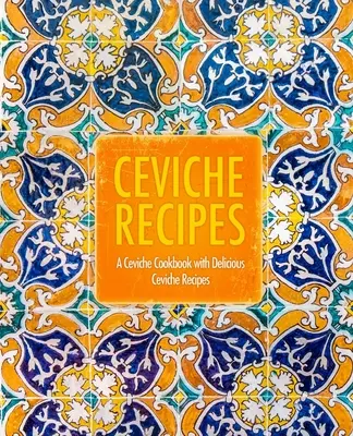 Rețete Ceviche: A Ceviche Cookbook with Delicious Ceviche Recipes (2nd Edition) - Ceviche Recipes: A Ceviche Cookbook with Delicious Ceviche Recipes (2nd Edition)