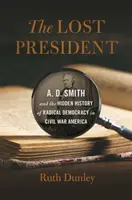 Președintele pierdut: A. D. Smith și istoria ascunsă a democrației radicale în America războiului civil - Lost President: A. D. Smith and the Hidden History of Radical Democracy in Civil War America
