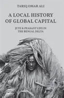 O istorie locală a capitalului global: Iuta și viața țărănească în Delta Bengalului - A Local History of Global Capital: Jute and Peasant Life in the Bengal Delta