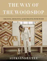 Calea atelierului de tâmplărie: Crearea, designul și decorarea cu lemn - The Way of the Woodshop: Creating, Designing & Decorating with Wood