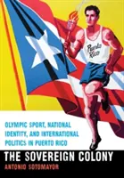 Sovereign Colony: Sportul olimpic, identitatea națională și politica internațională în Puerto Rico - Sovereign Colony: Olympic Sport, National Identity, and International Politics in Puerto Rico