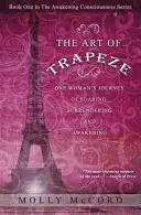 Arta trapezului: Călătoria unei femei de înălțare, abandon și trezire - The Art of Trapeze: One Woman's Journey of Soaring, Surrendering, and Awakening