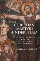 Martiri creștini sub islam: Violența religioasă și crearea lumii musulmane - Christian Martyrs Under Islam: Religious Violence and the Making of the Muslim World