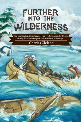 Mai departe în sălbăticie: Aventurile continue ale negustorului de blănuri Alexander Henry printre popoarele indigene și pe căile navigabile nordice - Further Into the Wilderness: The Continuing Adventures of Fur Trader Alexander Henry Among the Native Peoples and Northern Waterways